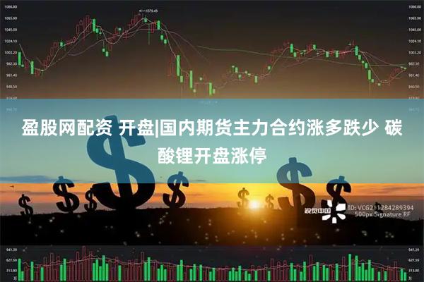 盈股网配资 开盘|国内期货主力合约涨多跌少 碳酸锂开盘涨停