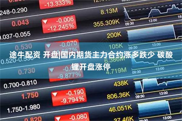途牛配资 开盘|国内期货主力合约涨多跌少 碳酸锂开盘涨停