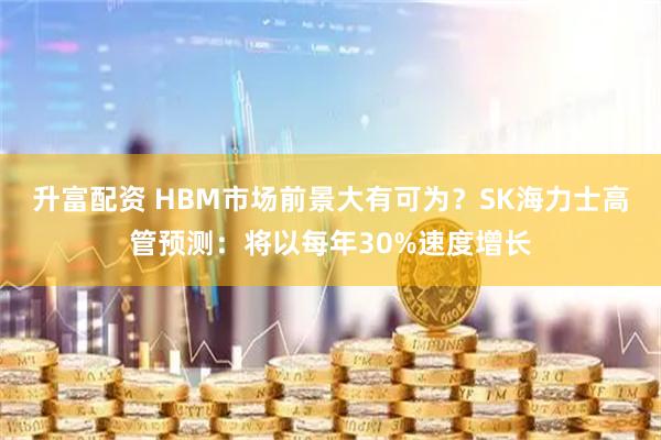 升富配资 HBM市场前景大有可为？SK海力士高管预测：将以每年30%速度增长