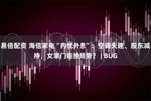 易倍配资 海信家电“内忧外患”：空调失速、股东减持，女掌门能挽颓势？ | BUG
