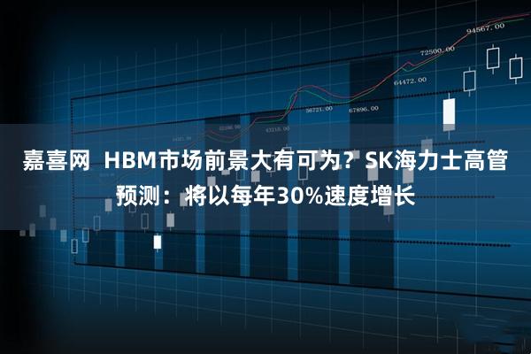 嘉喜网  HBM市场前景大有可为？SK海力士高管预测：将以每年30%速度增长