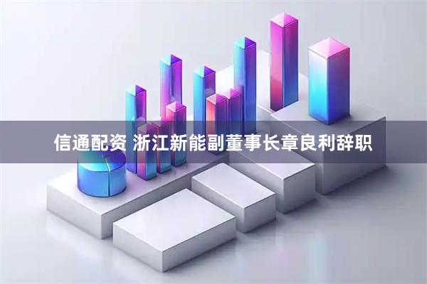 信通配资 浙江新能副董事长章良利辞职
