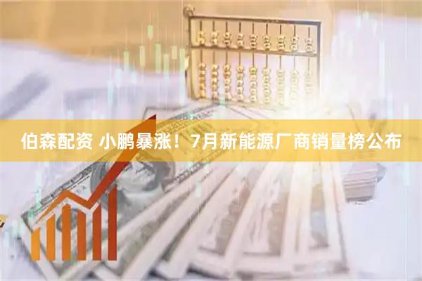 伯森配资 小鹏暴涨！7月新能源厂商销量榜公布