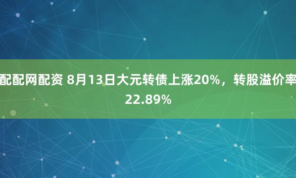 配配网配资 8月13日大元转债上涨20%，转股溢价率22.89%