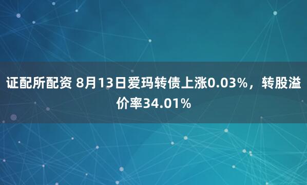 证配所配资 8月13日爱玛转债上涨0.03%，转股溢价率34.01%