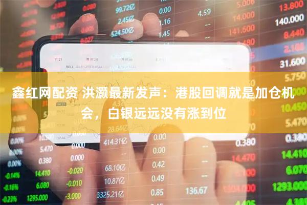 鑫红网配资 洪灏最新发声：港股回调就是加仓机会，白银远远没有涨到位