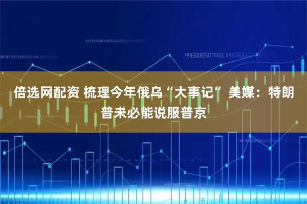 倍选网配资 梳理今年俄乌“大事记” 美媒：特朗普未必能说服普京