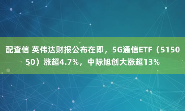 配查信 英伟达财报公布在即，5G通信ETF（515050）涨超4.7%，中际旭创大涨超13%