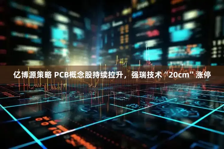 亿博源策略 PCB概念股持续拉升，强瑞技术“20cm”涨停