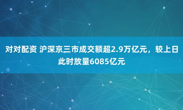 对对配资 沪深京三市成交额超2.9万亿元，较上日此时放量6085亿元