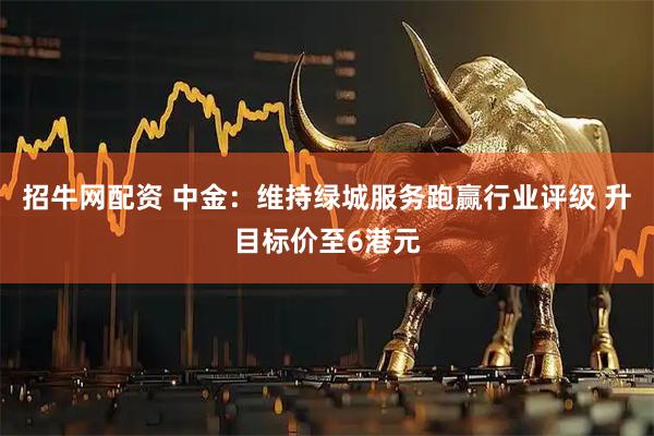招牛网配资 中金：维持绿城服务跑赢行业评级 升目标价至6港元