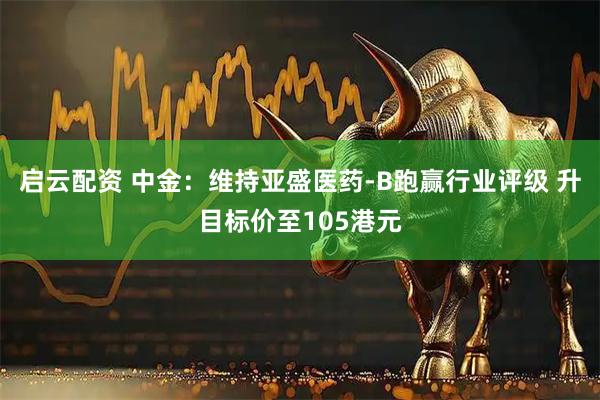 启云配资 中金：维持亚盛医药-B跑赢行业评级 升目标价至105港元