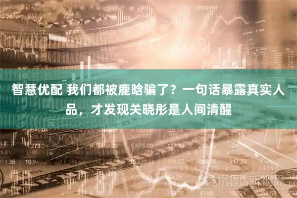智慧优配 我们都被鹿晗骗了？一句话暴露真实人品，才发现关晓彤是人间清醒