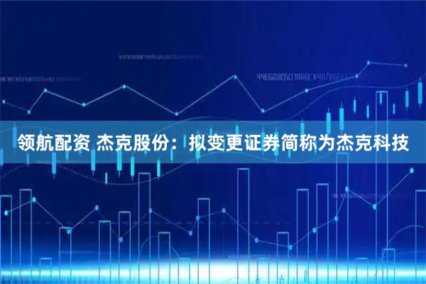 领航配资 杰克股份：拟变更证券简称为杰克科技