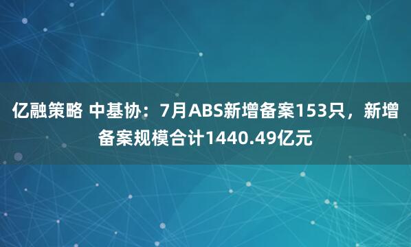 亿融策略 中基协：7月ABS新增备案153只，新增备案规模合计1440.49亿元