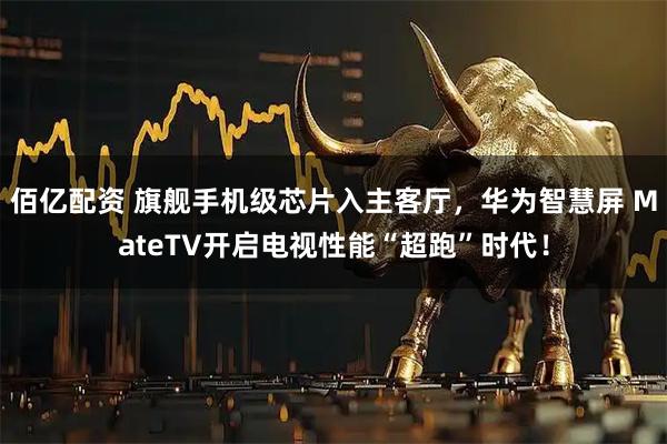 佰亿配资 旗舰手机级芯片入主客厅，华为智慧屏 MateTV开启电视性能“超跑”时代！