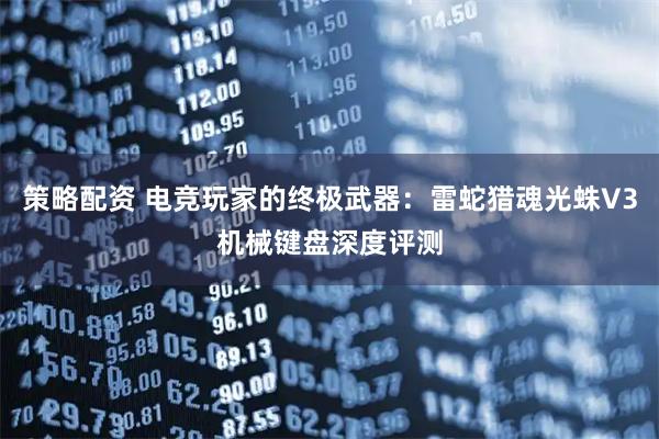 策略配资 电竞玩家的终极武器：雷蛇猎魂光蛛V3机械键盘深度评测