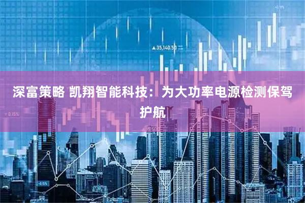 深富策略 凯翔智能科技：为大功率电源检测保驾护航