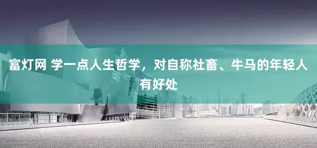 富灯网 学一点人生哲学，对自称社畜、牛马的年轻人有好处