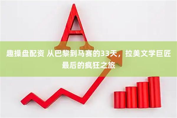 趣操盘配资 从巴黎到马赛的33天，拉美文学巨匠最后的疯狂之旅