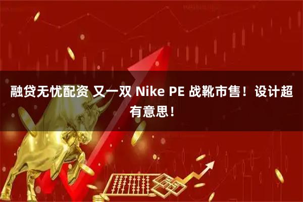 融贷无忧配资 又一双 Nike PE 战靴市售！设计超有意思！