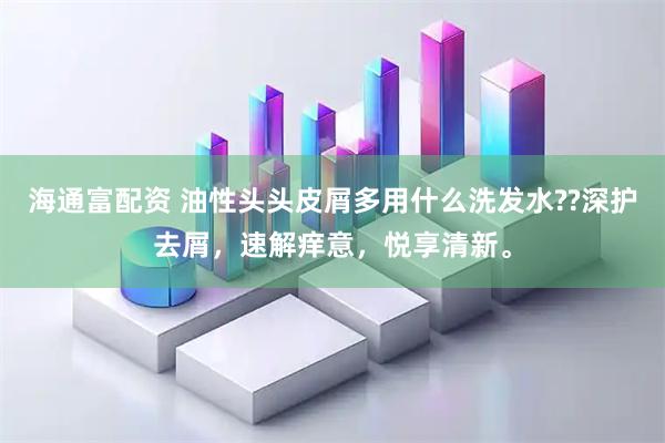 海通富配资 油性头头皮屑多用什么洗发水??深护去屑，速解痒意，悦享清新。