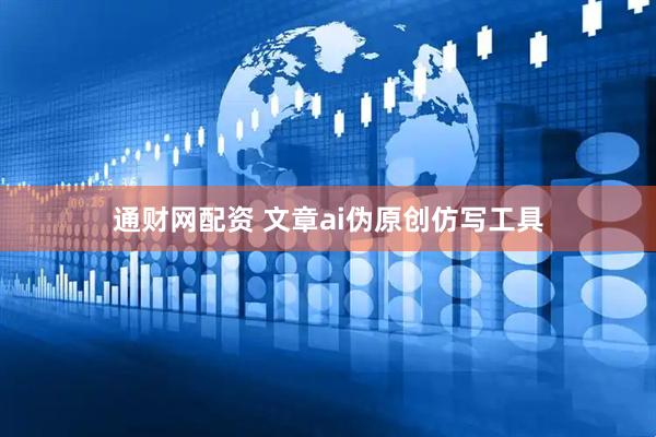通财网配资 文章ai伪原创仿写工具