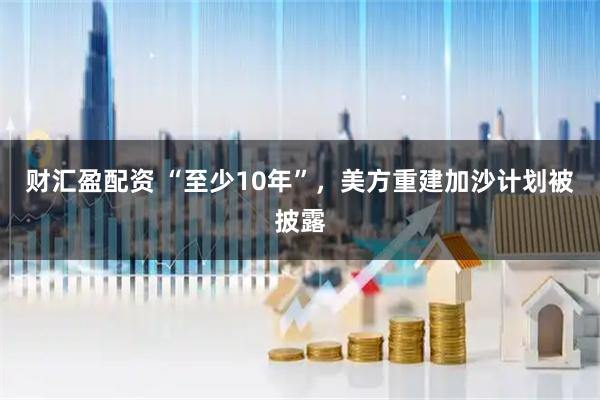 财汇盈配资 “至少10年”，美方重建加沙计划被披露