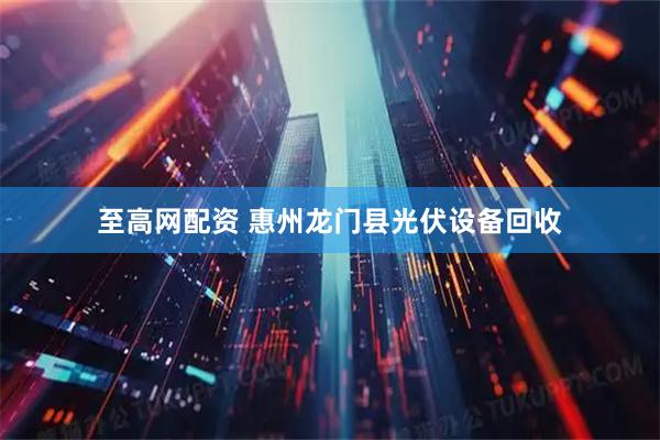 至高网配资 惠州龙门县光伏设备回收