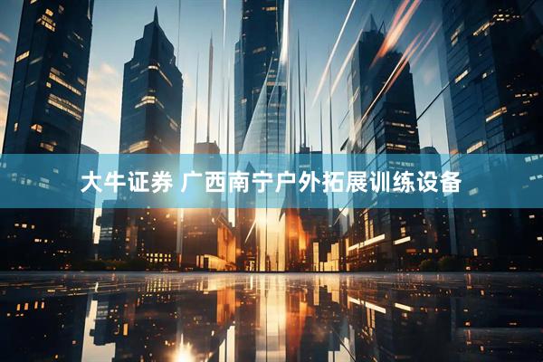 大牛证券 广西南宁户外拓展训练设备
