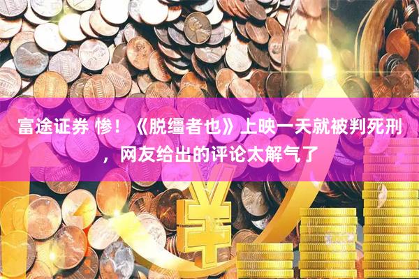 富途证券 惨！《脱缰者也》上映一天就被判死刑，网友给出的评论太解气了