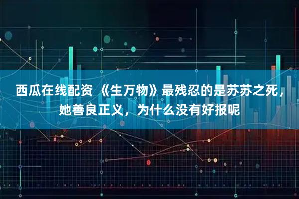 西瓜在线配资 《生万物》最残忍的是苏苏之死，她善良正义，为什么没有好报呢