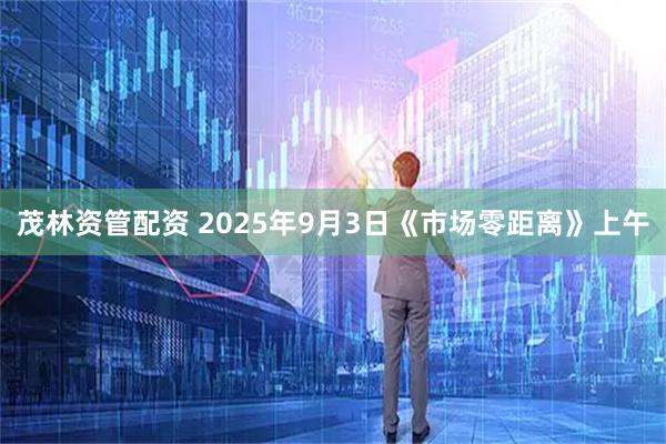 茂林资管配资 2025年9月3日《市场零距离》上午