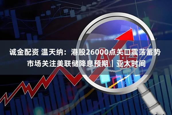 诚金配资 温天纳：港股26000点关口震荡蓄势 市场关注美联储降息预期｜亚太时间