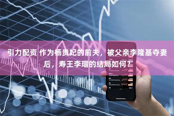 引力配资 作为杨贵妃的前夫，被父亲李隆基夺妻后，寿王李瑁的结局如何？