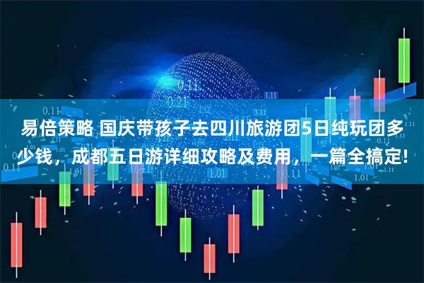 易倍策略 国庆带孩子去四川旅游团5日纯玩团多少钱，成都五日游详细攻略及费用，一篇全搞定!