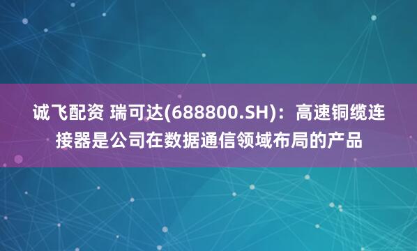 诚飞配资 瑞可达(688800.SH)：高速铜缆连接器是公司在数据通信领域布局的产品