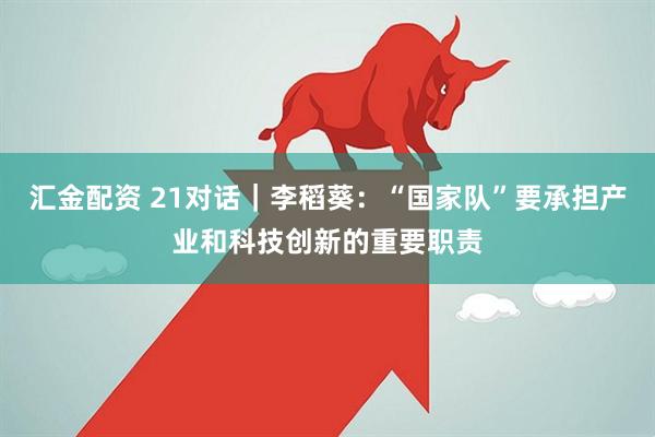 汇金配资 21对话｜李稻葵：“国家队”要承担产业和科技创新的重要职责