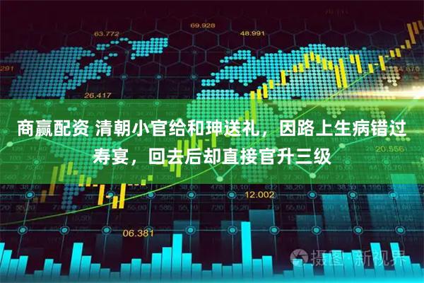 商赢配资 清朝小官给和珅送礼，因路上生病错过寿宴，回去后却直接官升三级