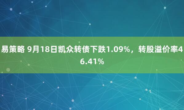 易策略 9月18日凯众转债下跌1.09%，转股溢价率46.41%