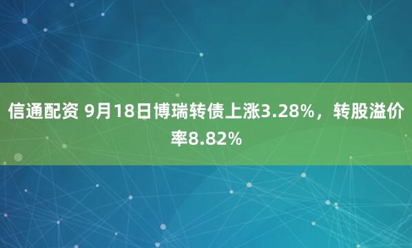 信通配资 9月18日博瑞转债上涨3.28%，转股溢价率8.82%