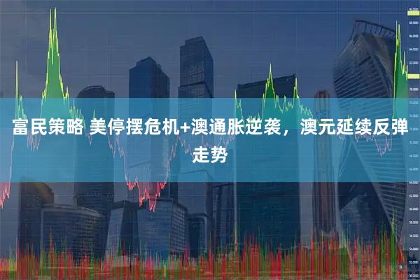 富民策略 美停摆危机+澳通胀逆袭，澳元延续反弹走势