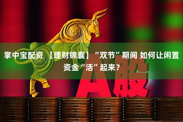 掌中宝配资 【理财锦囊】“双节”期间 如何让闲置资金“活”起来？