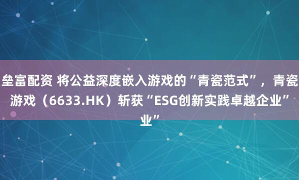 垒富配资 将公益深度嵌入游戏的“青瓷范式”，青瓷游戏（6633.HK）斩获“ESG创新实践卓越企业”