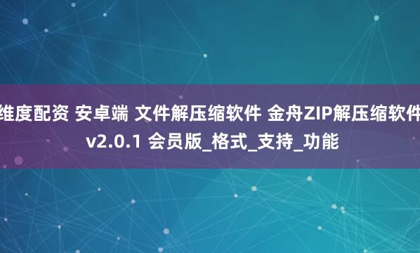 维度配资 安卓端 文件解压缩软件 金舟ZIP解压缩软件 v2.0.1 会员版_格式_支持_功能