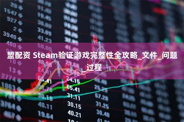 盟配资 Steam验证游戏完整性全攻略_文件_问题_过程