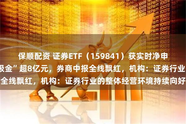 保顺配资 证券ETF（159841）获实时净申购超2亿份，上周累计“吸金”超8亿元，券商中报全线飘红，机构：证券行业的整体经营环境持续向好