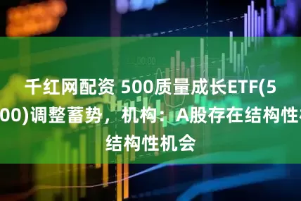 千红网配资 500质量成长ETF(560500)调整蓄势，机构：A股存在结构性机会