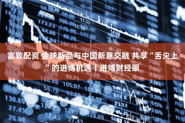 富敦配资 全球新品与中国新意交融 共享“舌尖上”的进博机遇丨进博财经眼