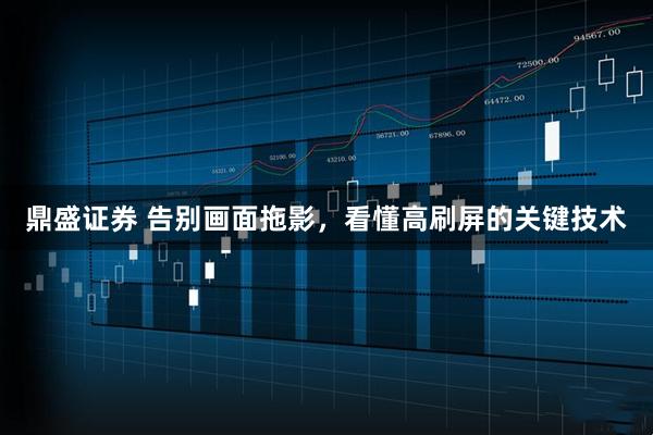 鼎盛证券 告别画面拖影，看懂高刷屏的关键技术